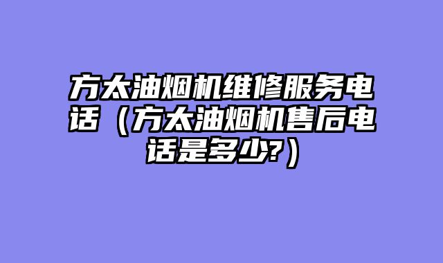 方太油烟机维修服务电话（方太油烟机售后电话是多少?）