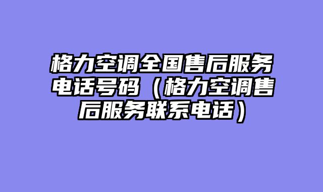 格力空调全国售后服务电话号码（格力空调售后服务联系电话）