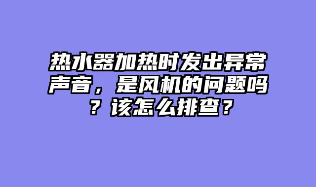 热水器加热时发出异常声音，是风机的问题吗？该怎么排查？