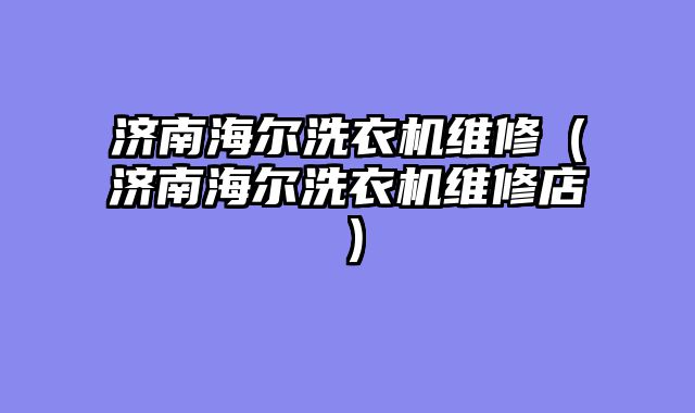 济南海尔洗衣机维修（济南海尔洗衣机维修店）