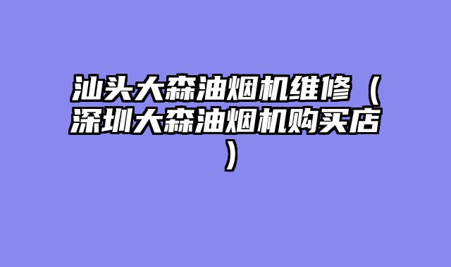 汕头大森油烟机维修（深圳大森油烟机购买店）