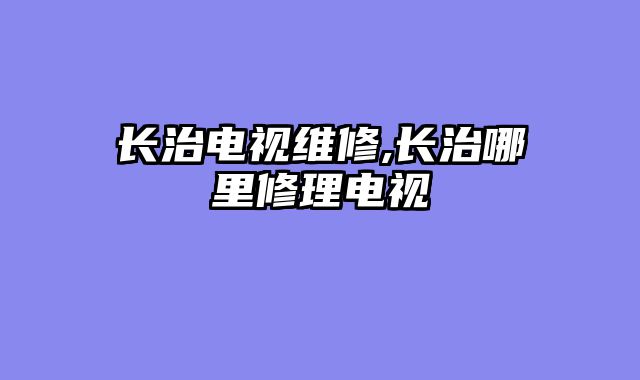 长治电视维修,长治哪里修理电视