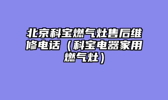 北京科宝燃气灶售后维修电话（科宝电器家用燃气灶）