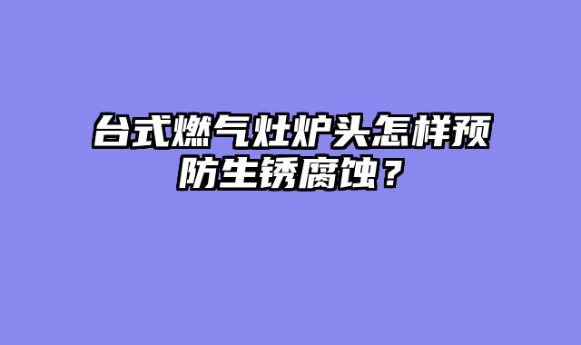 台式燃气灶炉头怎样预防生锈腐蚀？