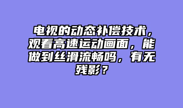 电视的动态补偿技术，观看高速运动画面，能做到丝滑流畅吗，有无残影？
