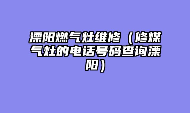 溧阳燃气灶维修（修煤气灶的电话号码查询溧阳）