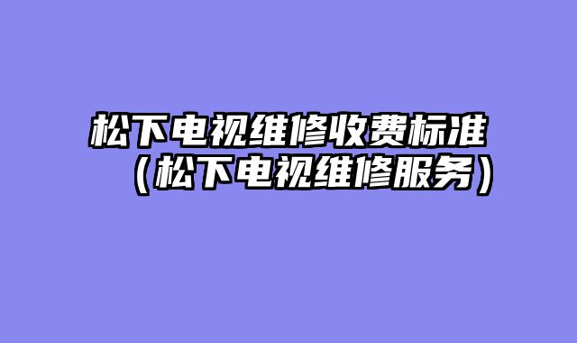 松下电视维修收费标准（松下电视维修服务）