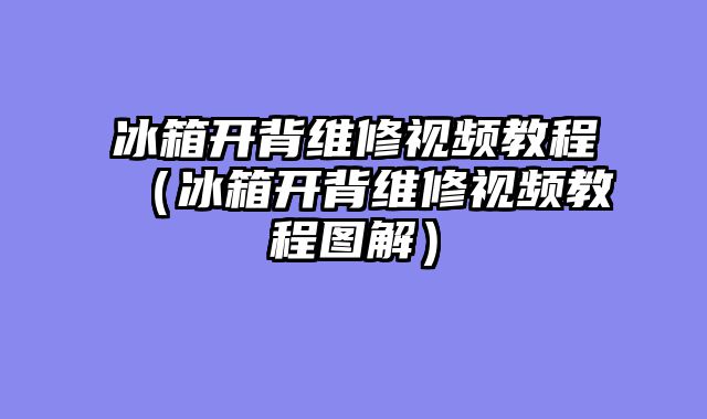 冰箱开背维修视频教程（冰箱开背维修视频教程图解）