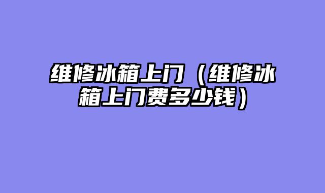 维修冰箱上门（维修冰箱上门费多少钱）