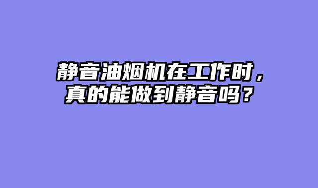 静音油烟机在工作时，真的能做到静音吗？
