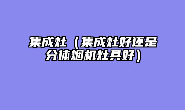 集成灶（集成灶好还是分体烟机灶具好）