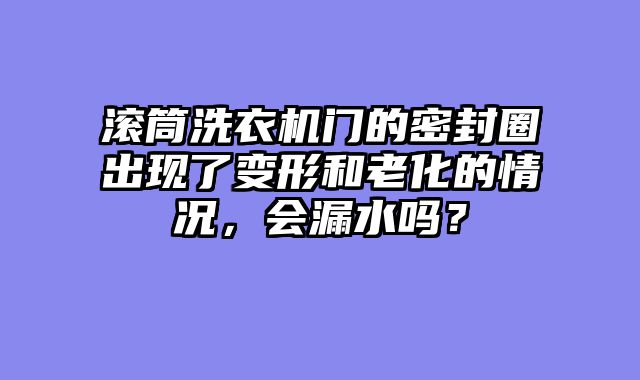 滚筒洗衣机门的密封圈出现了变形和老化的情况，会漏水吗？