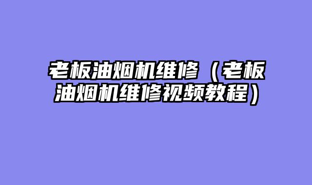 老板油烟机维修（老板油烟机维修视频教程）