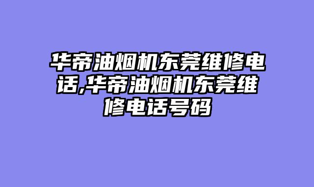 华帝油烟机东莞维修电话,华帝油烟机东莞维修电话号码