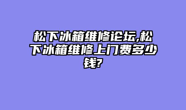 松下冰箱维修论坛,松下冰箱维修上门费多少钱?