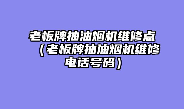 老板牌抽油烟机维修点（老板牌抽油烟机维修电话号码）