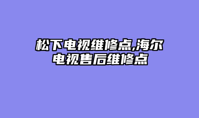 松下电视维修点,海尔电视售后维修点