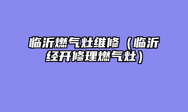 临沂燃气灶维修（临沂经开修理燃气灶）