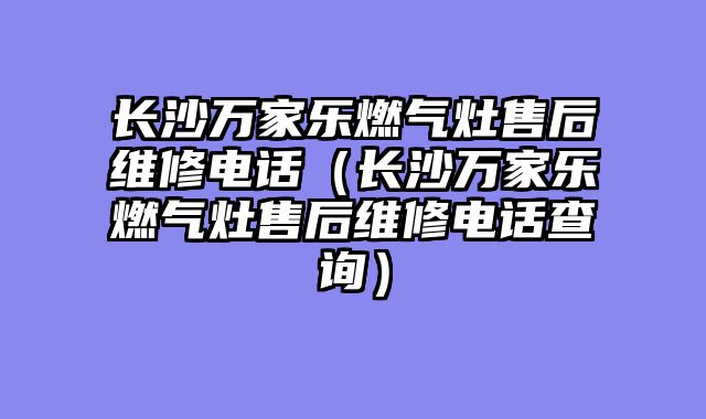 长沙万家乐燃气灶售后维修电话（长沙万家乐燃气灶售后维修电话查询）