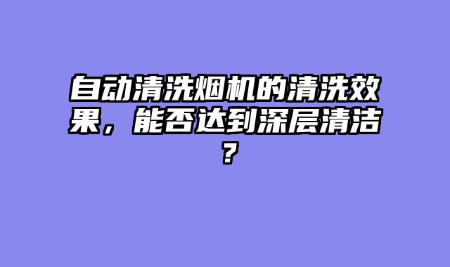 自动清洗烟机的清洗效果，能否达到深层清洁？