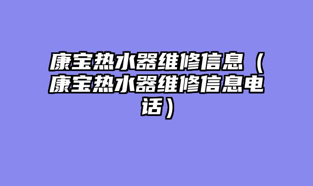 康宝热水器维修信息（康宝热水器维修信息电话）