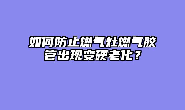 如何防止燃气灶燃气胶管出现变硬老化？