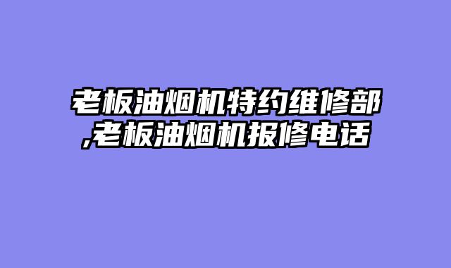 老板油烟机特约维修部,老板油烟机报修电话