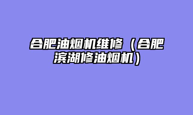 合肥油烟机维修（合肥滨湖修油烟机）