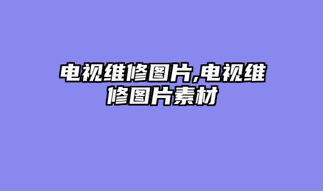 电视维修图片,电视维修图片素材