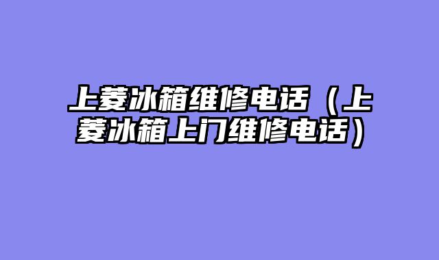 上菱冰箱维修电话（上菱冰箱上门维修电话）