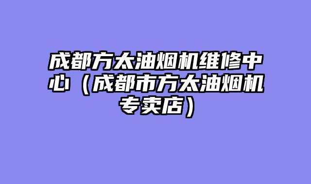 成都方太油烟机维修中心（成都市方太油烟机专卖店）