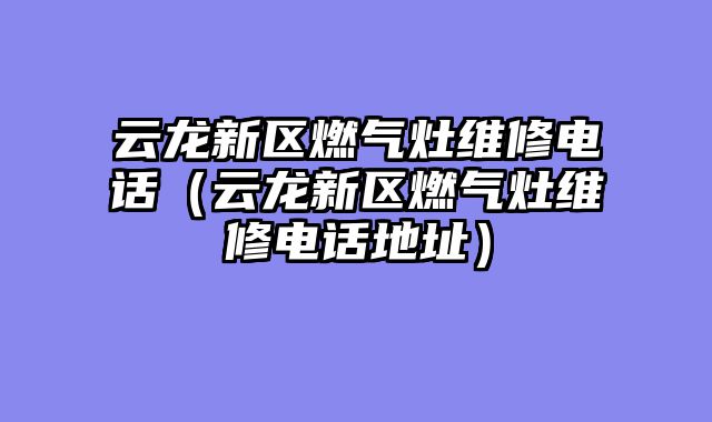 云龙新区燃气灶维修电话（云龙新区燃气灶维修电话地址）