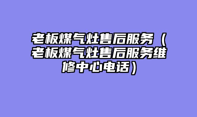老板煤气灶售后服务（老板煤气灶售后服务维修中心电话）