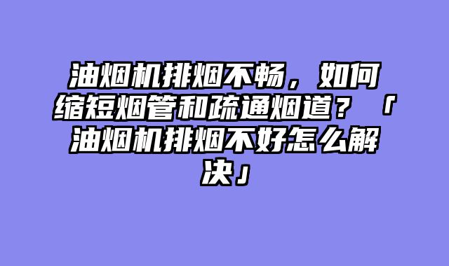 油烟机排烟不畅，如何缩短烟管和疏通烟道？「油烟机排烟不好怎么解决」