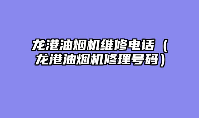 龙港油烟机维修电话（龙港油烟机修理号码）
