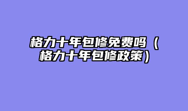 格力十年包修免费吗（格力十年包修政策）