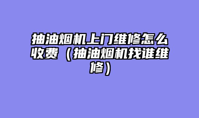 抽油烟机上门维修怎么收费（抽油烟机找谁维修）