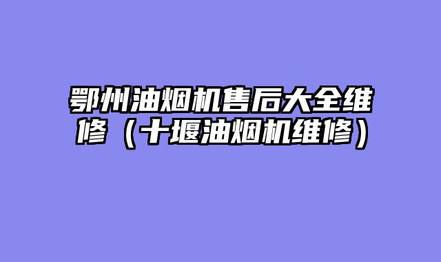 鄂州油烟机售后大全维修（十堰油烟机维修）