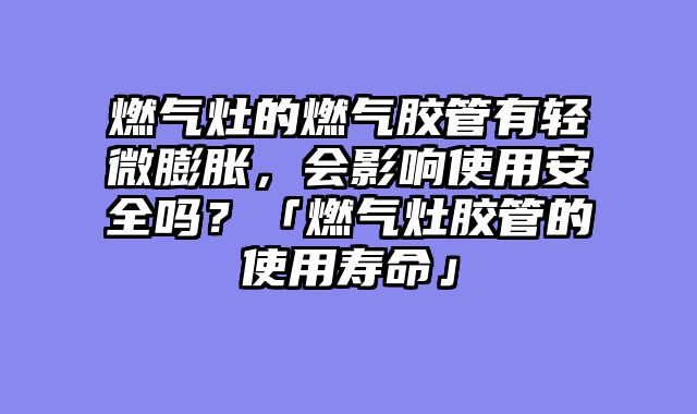 燃气灶的燃气胶管有轻微膨胀，会影响使用安全吗？「燃气灶胶管的使用寿命」