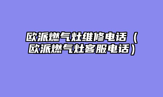 欧派燃气灶维修电话（欧派燃气灶客服电话）