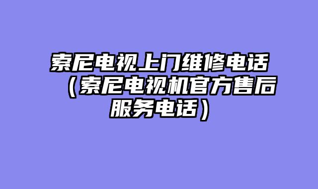 索尼电视上门维修电话（索尼电视机官方售后服务电话）