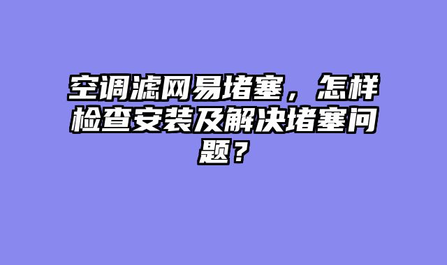 空调滤网易堵塞，怎样检查安装及解决堵塞问题？