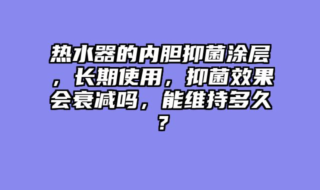 热水器的内胆抑菌涂层，长期使用，抑菌效果会衰减吗，能维持多久？