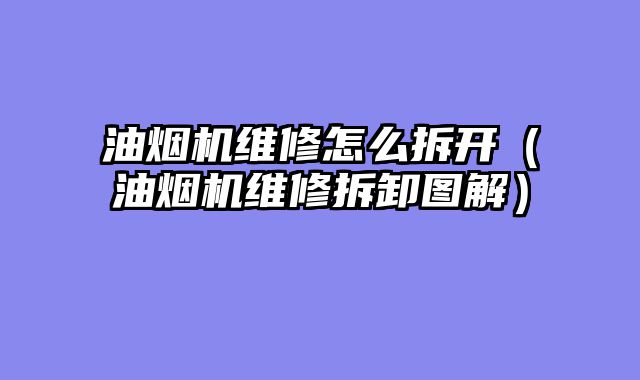油烟机维修怎么拆开（油烟机维修拆卸图解）