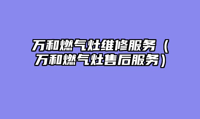 万和燃气灶维修服务（万和燃气灶售后服务）