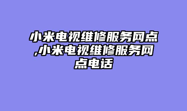小米电视维修服务网点,小米电视维修服务网点电话