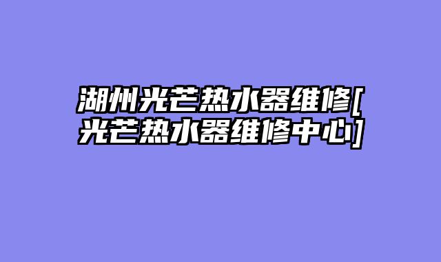 湖州光芒热水器维修[光芒热水器维修中心]