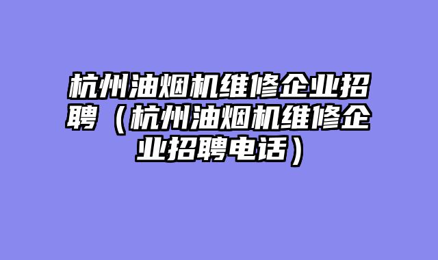 杭州油烟机维修企业招聘（杭州油烟机维修企业招聘电话）