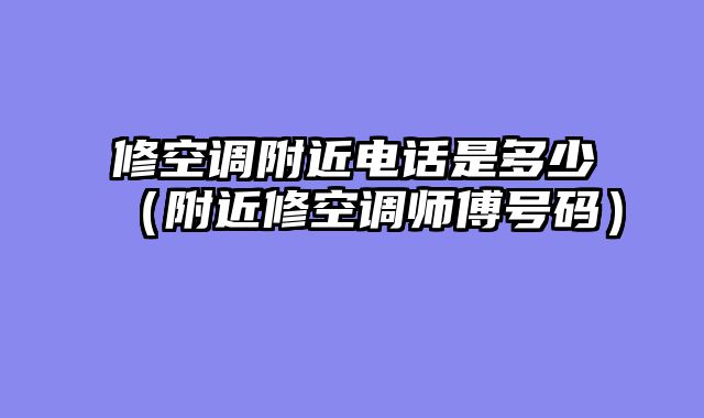 修空调附近电话是多少（附近修空调师傅号码）