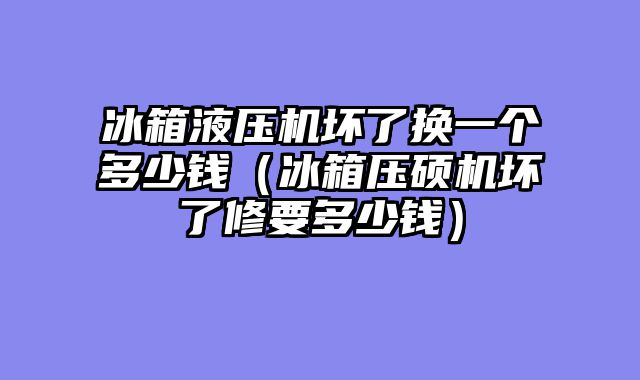 冰箱液压机坏了换一个多少钱（冰箱压硕机坏了修要多少钱）